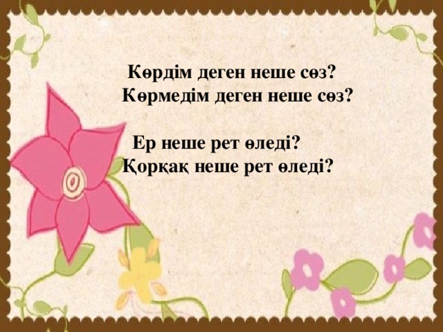 Көрдім деген неше сөз? Көрмедім деген неше сөз?   Ер неше рет өледі? Қорқақ неше рет өледі?