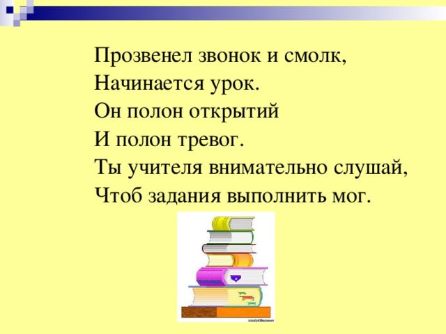 Прозвенел звонок и смолк, Начинается урок. Он полон открытий И полон тревог. Ты учителя внимательно слушай, Чтоб задания выполнить мог.