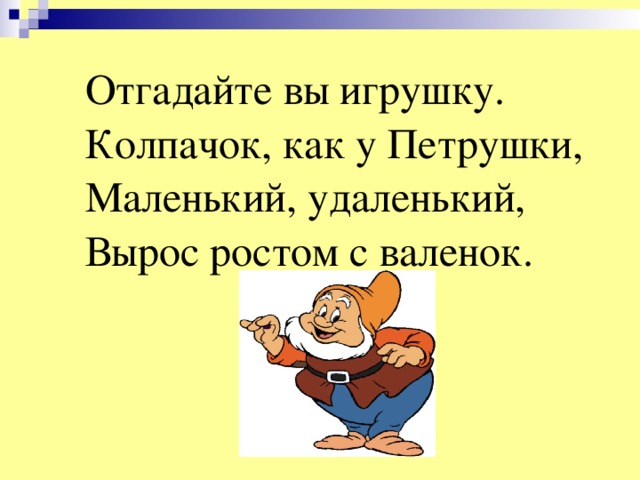 Отгадайте вы игрушку. Колпачок, как у Петрушки, Маленький, удаленький, Вырос ростом с валенок.