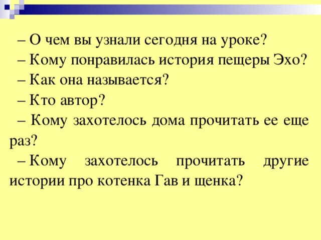 – О чем вы узнали сегодня на уроке? – Кому понравилась история пещеры Эхо? – Как она называется? – Кто автор? – Кому захотелось дома прочитать ее еще раз? –  Кому захотелось прочитать другие истории про котенка Гав и щенка?