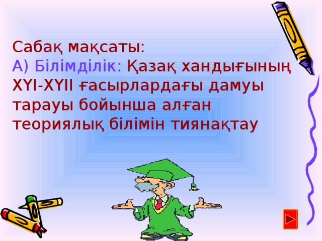 Сабақ мақсаты: А) Білімділік:  Қазақ хандығының ХҮІ-ХҮІІ ғасырлардағы дамуы тарауы бойынша алған теориялық білімін тиянақтау