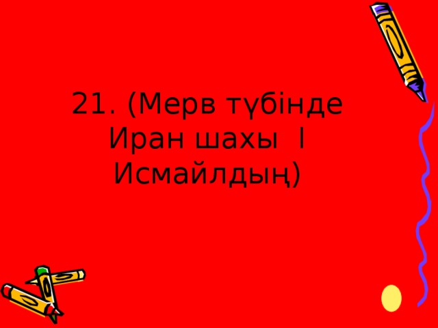 21. (Мерв түбінде Иран шахы I Исмайлдың)