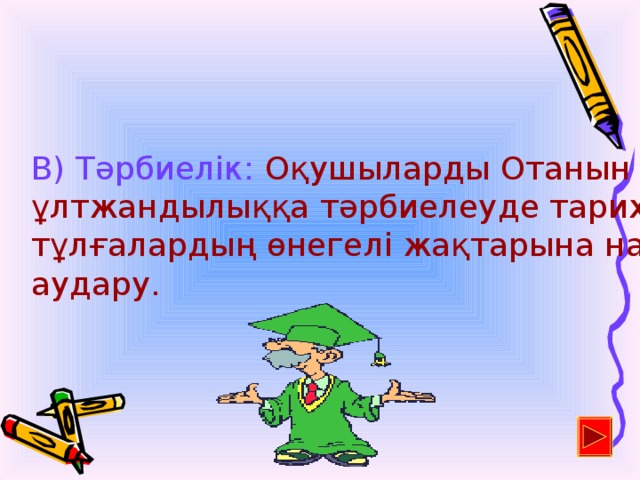 В) Тәрбиелік: Оқушыларды Отанын сүюге, ұлтжандылыққа тәрбиелеуде тарихи тұлғалардың өнегелі жақтарына назарын аудару.