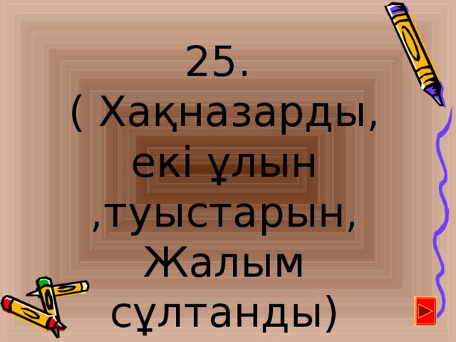 25. ( Хақназарды, екі ұлын ,туыстарын, Жалым сұлтанды)