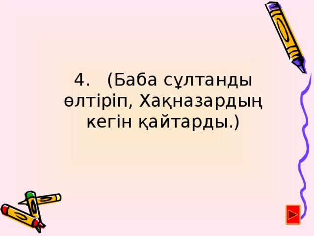 4. (Баба сұлтанды өлтіріп, Хақназардың кегін қайтарды.)