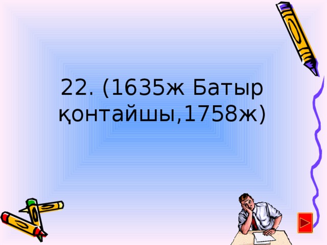 22. (1635ж Батыр қонтайшы,1758ж)