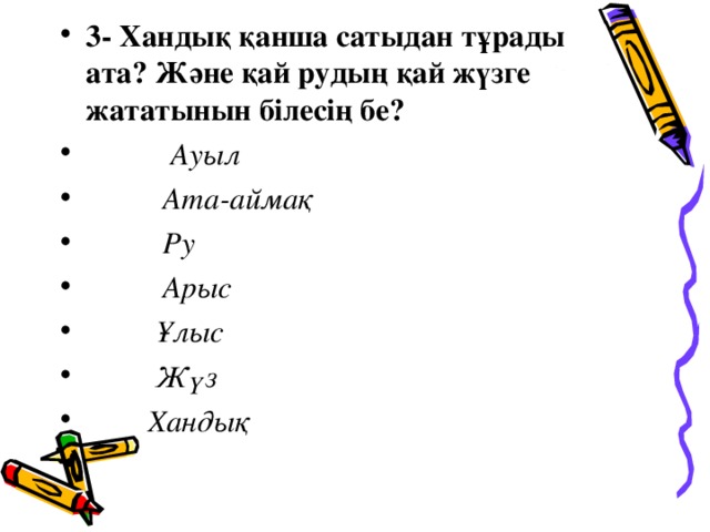 3- Хандық қанша сатыдан тұрады ата? Және қай рудың қай жүзге жататынын білесің бе?  Ауыл  Ата-аймақ  Ру  Арыс  Ұлыс  Жүз  Хандық  