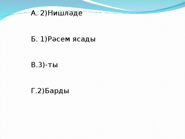 А. 2)Нишләде Б. 1)Рәсем ясады В.3)-ты Г.2)Барды