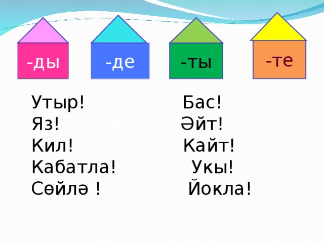 -те -ды -де -ты Утыр! Бас! Яз!  Әйт! Кил! Кайт! Кабатла! Укы! Сөйлә ! Йокла!