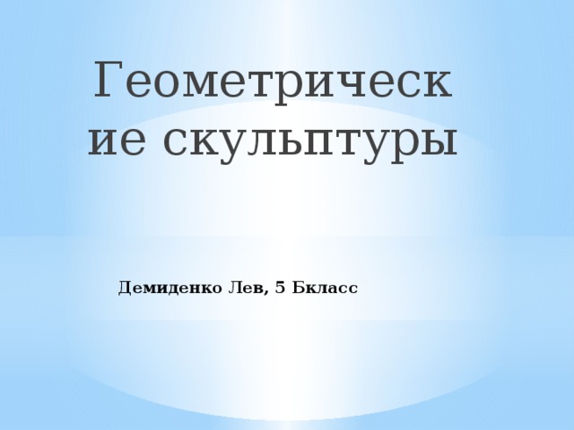 Геометрические скульптуры Демиденко Лев, 5 Бкласс