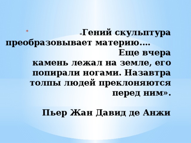 « Гений скульптура преобразовывает материю.… Еще вчера камень лежал на земле, его попирали ногами. Назавтра толпы людей преклоняются перед ним».  Пьер Жан Давид де Анжи