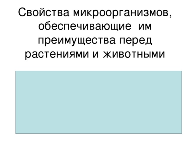 Свойства микроорганизмов, обеспечивающие им преимущества перед растениями и животными    1)микроорганизмы обладают высокой продуктивностью;  2) микроорганизмы выращивают на дешевых субстратах.  3) высокая скорость получения нужной продукции.