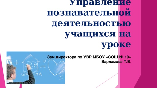 Управление познавательной деятельностью учащихся на уроке  Зам директора по УВР МБОУ «СОШ № 19»  Варламова Т.В .