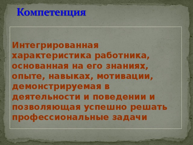 Интегрированная характеристика работника, основанная на его знаниях, опыте, навыках, мотивации, демонстрируемая в деятельности и поведении и позволяющая успешно решать профессиональные задачи