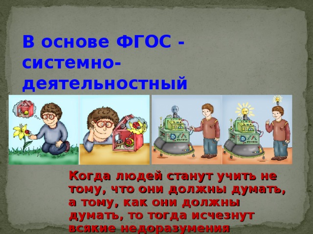 В основе ФГОС - системно-деятельностный подход  Когда людей станут учить не тому, что они должны думать, а тому, как они должны думать, то тогда исчезнут всякие недоразумения