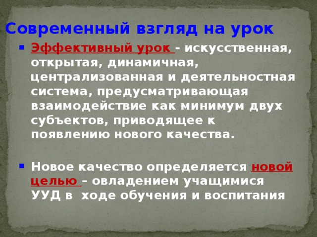 Современный взгляд на урок Эффективный урок - искусственная, открытая, динамичная, централизованная и деятельностная система, предусматривающая взаимодействие как минимум двух субъектов, приводящее к появлению нового качества.