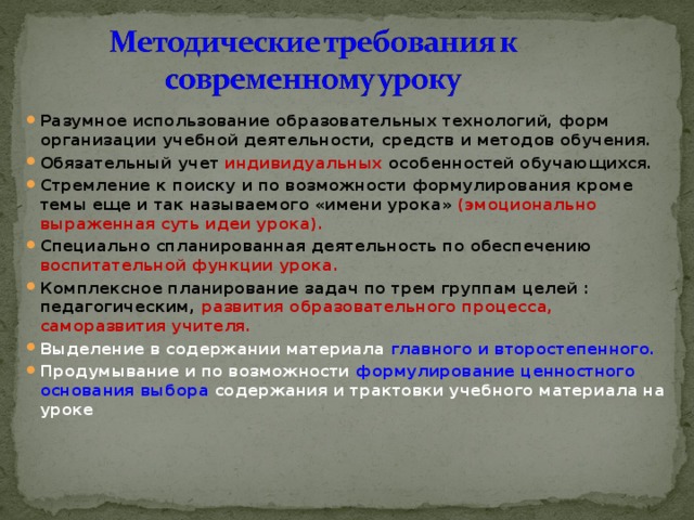 Разумное использование образовательных технологий, форм организации учебной деятельности, средств и методов обучения. Обязательный учет индивидуальных особенностей обучающихся. Стремление к поиску и по возможности формулирования кроме темы еще и так называемого «имени урока» (эмоционально выраженная суть идеи урока). Специально спланированная деятельность по обеспечению  воспитательной функции урока. Комплексное планирование задач по трем группам целей : педагогическим,  развития образовательного процесса, саморазвития учителя. Выделение в содержании материала главного и второстепенного. Продумывание и по возможности формулирование ценностного основания выбора содержания и трактовки учебного материала на уроке