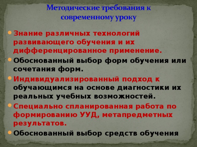 Знание различных технологий развивающего обучения и их дифференцированное применение. Обоснованный выбор форм обучения или сочетания форм. Индивидуализированный подход к обучающимся на основе диагностики их реальных учебных возможностей. Специально спланированная работа по формированию УУД, метапредметных результатов. Обоснованный выбор средств обучения