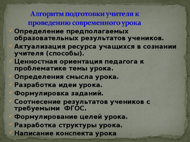 Определение предполагаемых образовательных результатов учеников. Актуализация ресурса учащихся в сознании учителя (способы). Ценностная ориентация педагога к проблематике темы урока. Определения смысла урока. Разработка идеи урока. Формулировка заданий. Соотнесение результатов учеников с требуемыми ФГОС. Формулирование целей урока. Разработка структуры урока. Написание конспекта урока