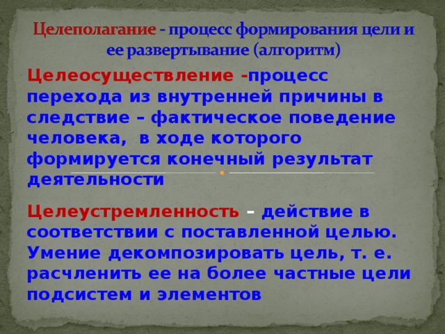 Целеосуществление - процесс перехода из внутренней причины в следствие – фактическое поведение человека, в  ходе которого формируется конечный результат деятельности Целеустремленность  – действие в соответствии с поставленной целью. Умение декомпозировать цель, т. е. расчленить ее на более частные цели подсистем и элементов