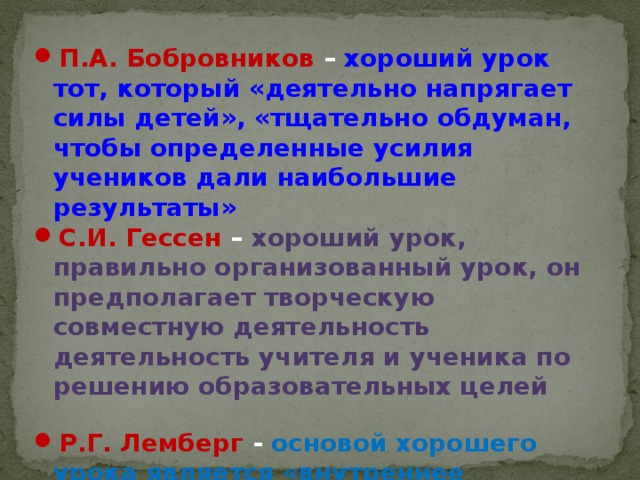 П.А. Бобровников – хороший урок тот, который «деятельно напрягает силы детей», «тщательно обдуман, чтобы определенные усилия учеников дали наибольшие результаты» С.И. Гессен –  хороший урок, правильно организованный урок, он предполагает творческую совместную деятельность деятельность учителя и ученика по решению образовательных целей  Р.Г. Лемберг - основой хорошего урока является «внутреннее единство. Это тщательно оформленное целое»