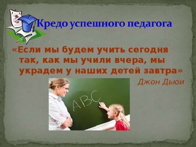 «Если мы будем учить сегодня так, как мы учили вчера, мы украдем у наших детей завтра»  Джон Дьюи