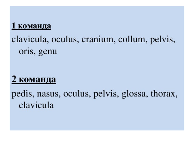 1 команда clavicula, oculus, cranium, collum, pelvis, oris, genu 2 команда  pedis, nasus, oculus, pelvis, glossa, thorax, clavicula