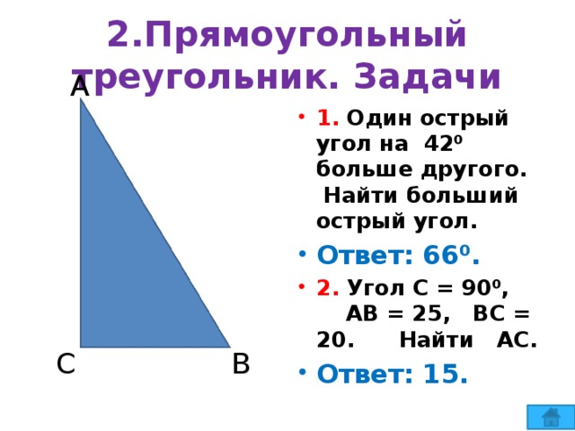 2.Прямоугольный треугольник. Задачи А 1. Один острый угол на 42⁰ больше другого. Найти больший острый угол. Ответ: 66⁰. 2. Угол С = 90⁰, АВ = 25, ВС = 20. Найти АС. Ответ: 15. С В