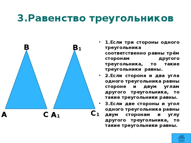 3.Равенство треугольников 1.Если три стороны одного треугольника соответственно равны трём сторонам другого треугольника, то такие треугольники равны. 2.Если сторона и два угла одного треугольника равны стороне и двум углам другого треугольника, то такие треугольники равны. 3.Если две стороны и угол одного треугольника равны двум сторонам и углу другого треугольника, то такие треугольники равны. В В₁ С₁ А С А₁