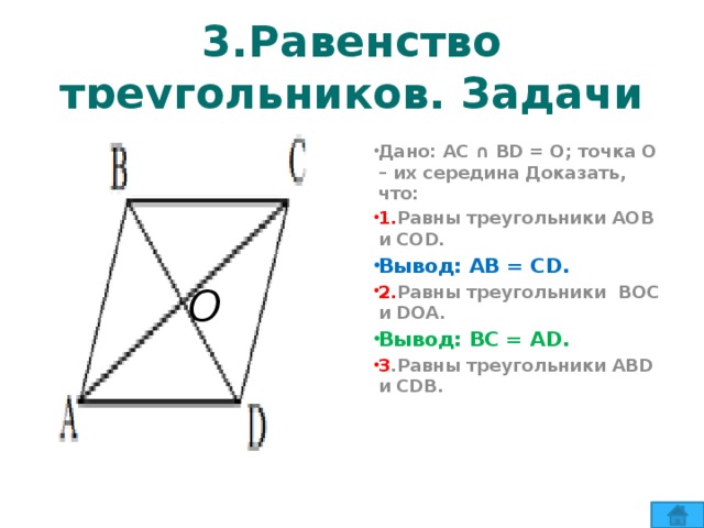 3.Равенство треугольников. Задачи Дано: АС ∩ ВD = О; точка О – их середина Доказать, что: 1. Равны треугольники АОВ и СОD. Вывод: АВ = CD. 2. Равны треугольники ВОС и DOA. Вывод: ВС = AD. 3 .Равны треугольники АВD и СDВ.   О