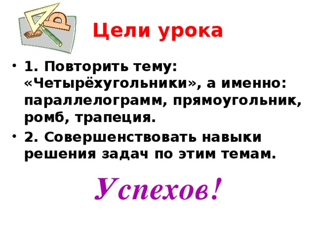 Цели урока 1. Повторить тему: «Четырёхугольники», а именно: параллелограмм, прямоугольник, ромб, трапеция. 2. Совершенствовать навыки решения задач по этим темам. Успехов!