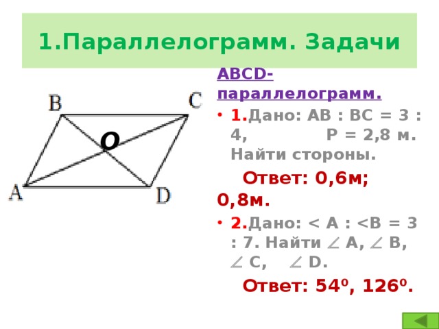 1.Параллелограмм. Задачи АВСD-параллелограмм. 1. Дано: АВ : ВС = 3 : 4, Р = 2,8 м. Найти стороны.  Ответ: 0,6м; 0,8м. 2. Дано:   А,  В,  С,  D.  Ответ: 54⁰, 126⁰. О