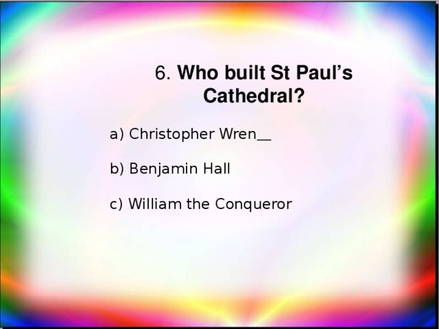 6. Who built St Paul’s Cathedral? a) Christopher Wren   b) Benjamin Hall c) William the Conqueror