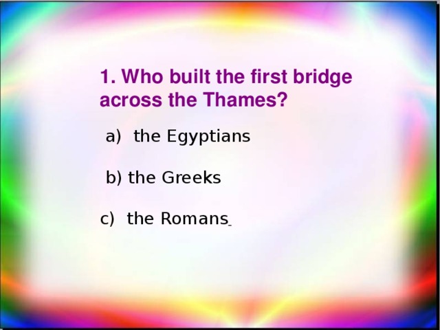 1. Who built the first bridge across the Thames?  a) the Egyptians  b) the Greeks c) the Romans
