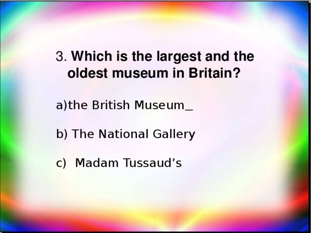 3. Which is the largest and the oldest museum in Britain? the British Museum   b) The National Gallery c) Madam Tussaud’s