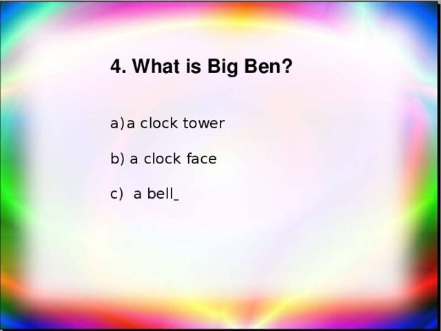 4. What is Big Ben? a clock tower b) a clock face c) a bell
