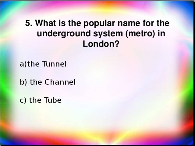 5. What is the popular name for the underground system (metro) in London? the Tunnel b) the Channel c) the Tube