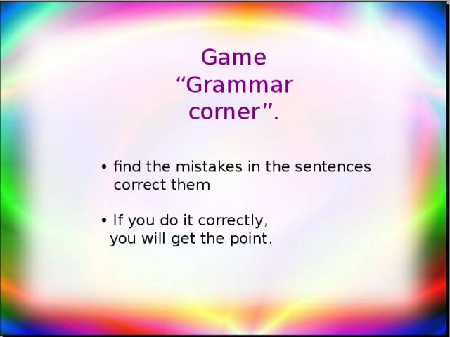Game “Grammar corner”. • find the mistakes in the sentences  correct them • If you do it correctly,  you will get the point.