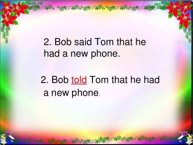 2. Bob said Tom that he had a new phone. 2. Bob told Tom that he had  a new phone .