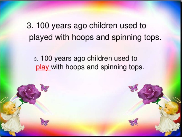 3. 100 years ago children used to  played with hoops and spinning tops. 3 . 100 years ago children used to  play with hoops and spinning tops.