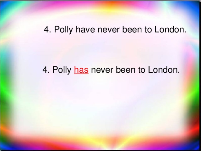 4. Polly have never been to London. 4. Polly has never been to London.