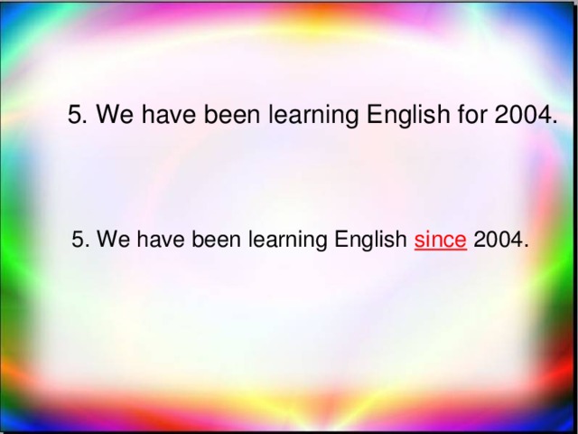5. We have been learning English for 2004. 5. We have been learning English since 2004.