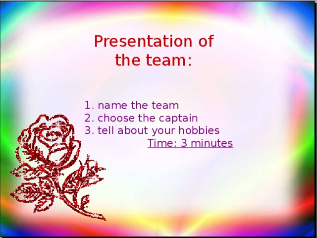 Presentation of the team: 1. name the team 2. choose the captain 3. tell about your hobbies   Time: 3 minutes