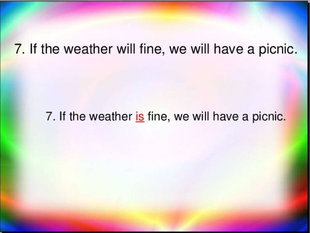 7. If the weather will fine, we will have a picnic. 7. If the weather is fine, we will have a picnic.