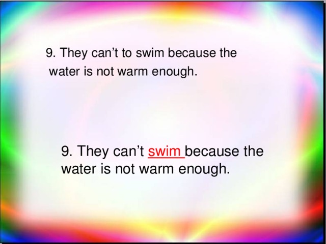 9. They can’t to swim because the  water is not warm enough. 9. They can’t swim because the water is not warm enough.