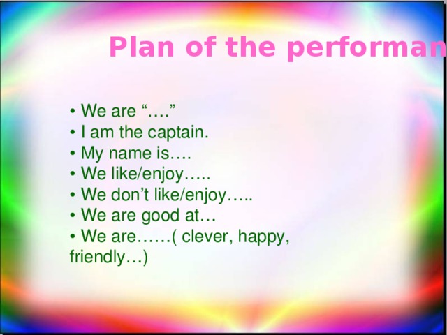 Plan of the performance: • We are “….” • I am the captain. • My name is…. • We like/enjoy….. • We don’t like/enjoy….. • We are good at… • We are……( clever, happy, friendly…)