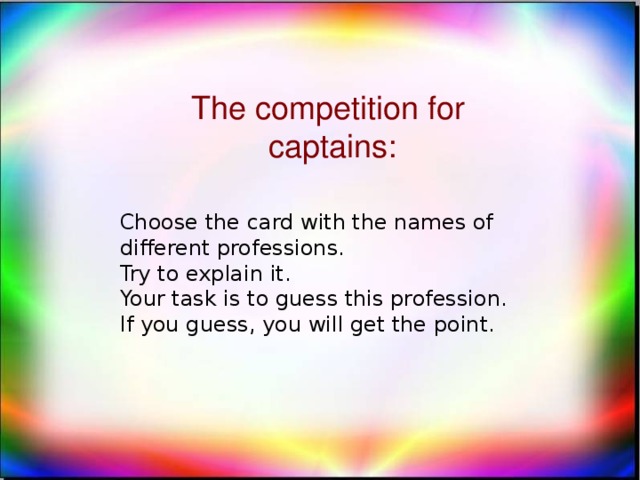 The competition for captains: Choose the card with the names of different professions. Try to explain it. Your task is to guess this profession. If you guess, you will get the point.