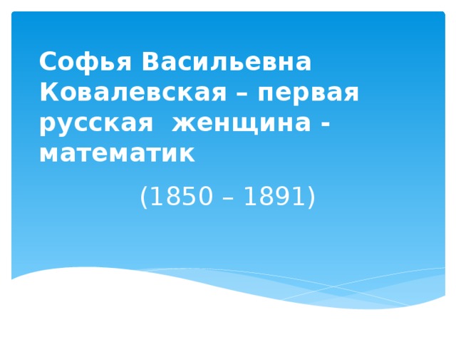 Софья Васильевна Ковалевская – первая русская женщина - математик (1850 – 1891)