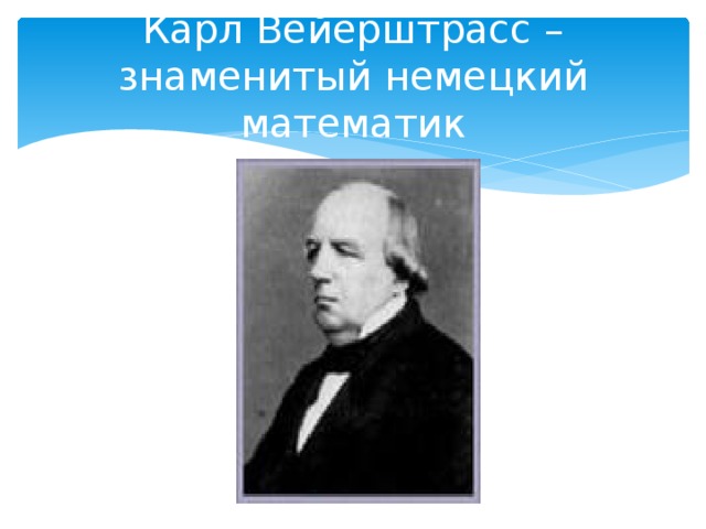 Карл Вейерштрасс – знаменитый немецкий математик