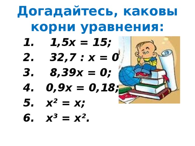 Догадайтесь, каковы корни уравнения:  1. 1,5х = 15;  2. 32,7 : х = 0,327;  3. 8,39х = 0;  4. 0,9х = 0,18;  5. х² = х;  6. х³ = х².